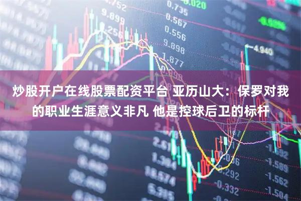 炒股开户在线股票配资平台 亚历山大：保罗对我的职业生涯意义非凡 他是控球后卫的标杆