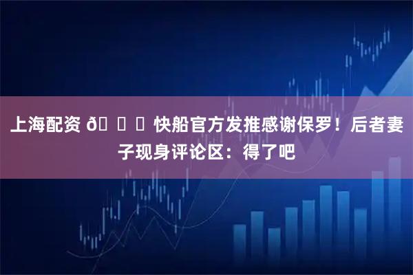 上海配资 👀快船官方发推感谢保罗！后者妻子现身评论区：得了吧
