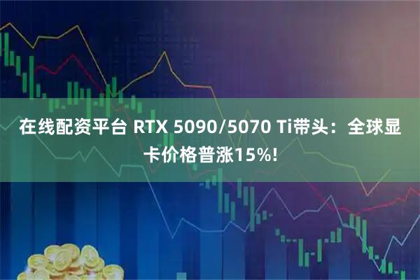 在线配资平台 RTX 5090/5070 Ti带头：全球显卡价格普涨15%!