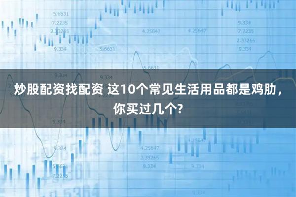 炒股配资找配资 这10个常见生活用品都是鸡肋，你买过几个?