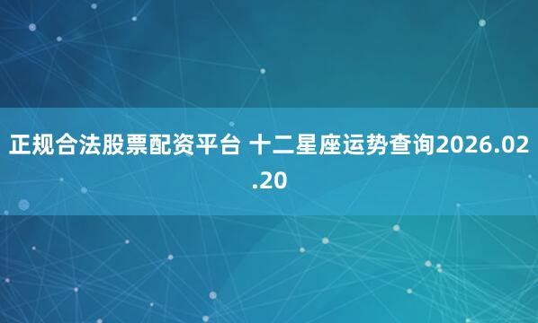 正规合法股票配资平台 十二星座运势查询2026.02.20