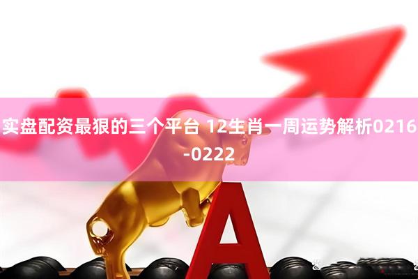 实盘配资最狠的三个平台 12生肖一周运势解析0216-0222