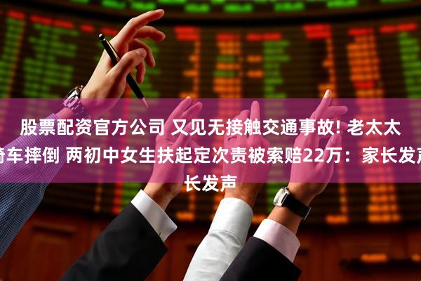 股票配资官方公司 又见无接触交通事故! 老太太骑车摔倒 两初中女生扶起定次责被索赔22万：家长发声