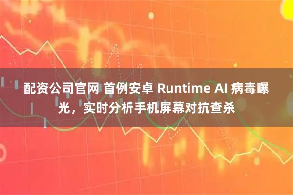 配资公司官网 首例安卓 Runtime AI 病毒曝光，实时分析手机屏幕对抗查杀
