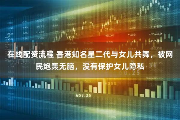 在线配资流程 香港知名星二代与女儿共舞，被网民炮轰无脑，没有保护女儿隐私