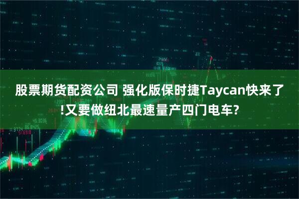 股票期货配资公司 强化版保时捷Taycan快来了!又要做纽北最速量产四门电车?