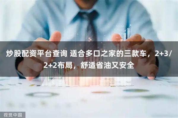 炒股配资平台查询 适合多口之家的三款车，2+3/2+2布局，舒适省油又安全