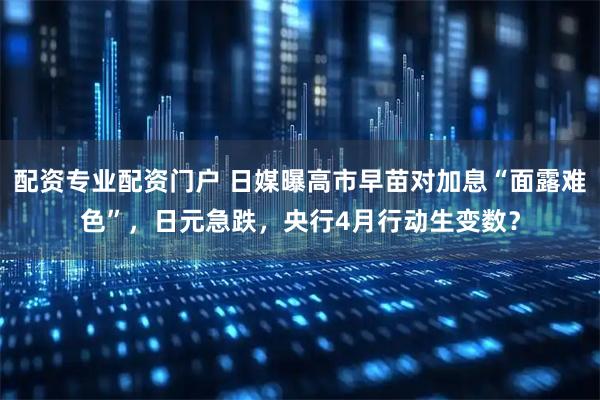 配资专业配资门户 日媒曝高市早苗对加息“面露难色”，日元急跌，央行4月行动生变数？