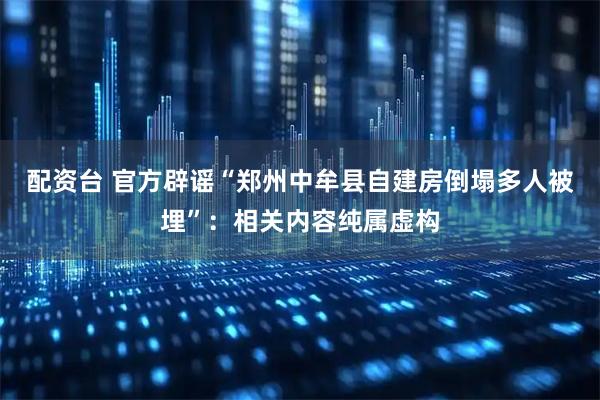 配资台 官方辟谣“郑州中牟县自建房倒塌多人被埋”：相关内容纯属虚构