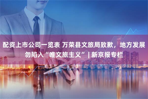 配资上市公司一览表 万荣县文旅局致歉，地方发展勿陷入“唯文旅主义” | 新京报专栏