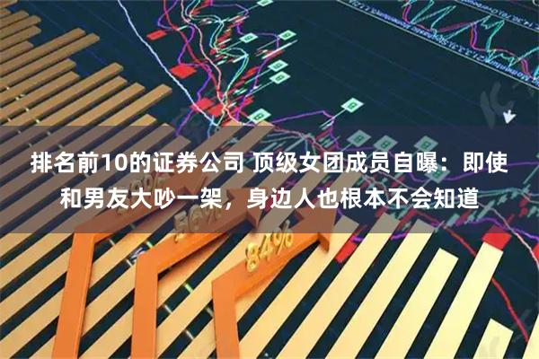 排名前10的证券公司 顶级女团成员自曝：即使和男友大吵一架，身边人也根本不会知道