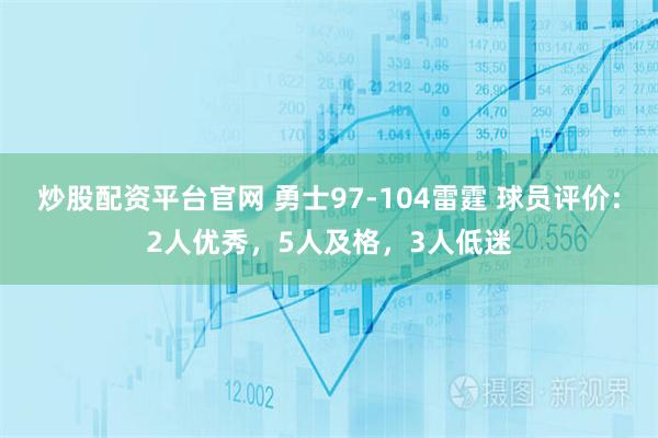 炒股配资平台官网 勇士97-104雷霆 球员评价：2人优秀，5人及格，3人低迷