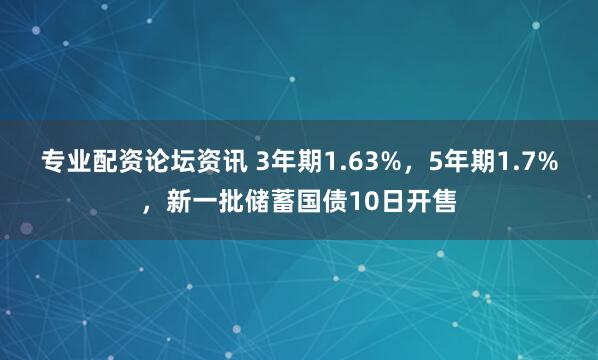 专业配资论坛资讯 3年期1.63%，5年期1.7%，新一批储蓄国债10日开售