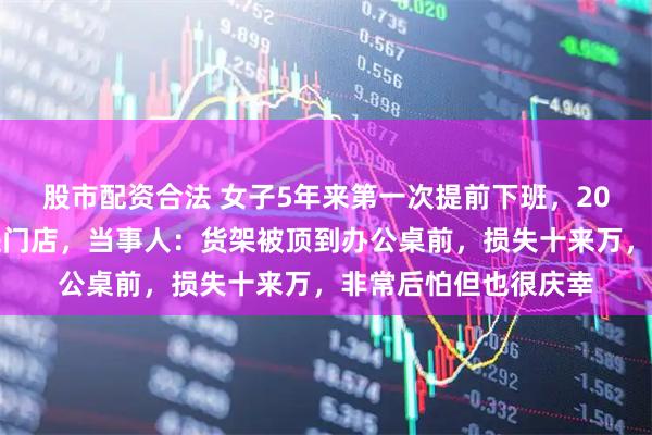 股市配资合法 女子5年来第一次提前下班，20分钟后一车直接撞进门店，当事人：货架被顶到办公桌前，损失十来万，非常后怕但也很庆幸