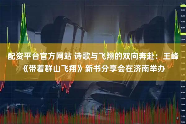 配资平台官方网站 诗歌与飞翔的双向奔赴：王峰《带着群山飞翔》新书分享会在济南举办