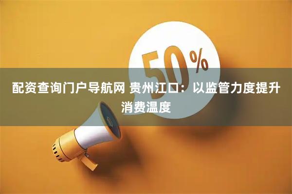 配资查询门户导航网 贵州江口：以监管力度提升消费温度