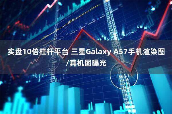 实盘10倍杠杆平台 三星Galaxy A57手机渲染图/真机图曝光