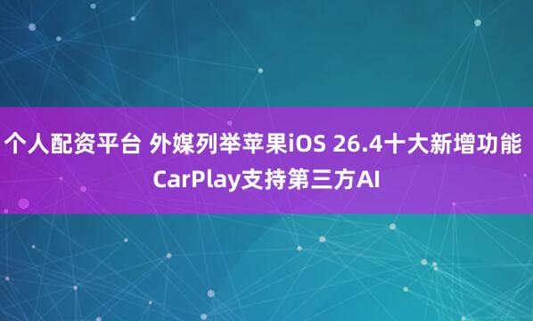 个人配资平台 外媒列举苹果iOS 26.4十大新增功能 CarPlay支持第三方AI