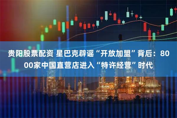 贵阳股票配资 星巴克辟谣“开放加盟”背后：8000家中国直营店进入“特许经营”时代