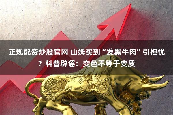 正规配资炒股官网 山姆买到“发黑牛肉”引担忧？科普辟谣：变色不等于变质