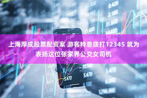 上海厚成股票配资案 游客特意拨打12345 就为表扬这位张家界公交女司机
