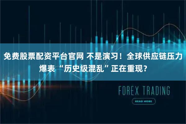 免费股票配资平台官网 不是演习！全球供应链压力爆表 “历史级混乱”正在重现？