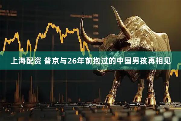 上海配资 普京与26年前抱过的中国男孩再相见