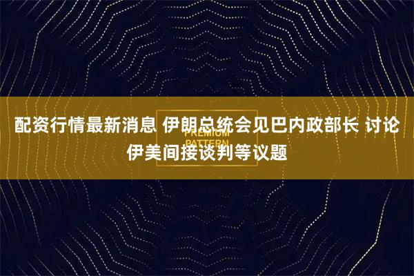 配资行情最新消息 伊朗总统会见巴内政部长 讨论伊美间接谈判等议题