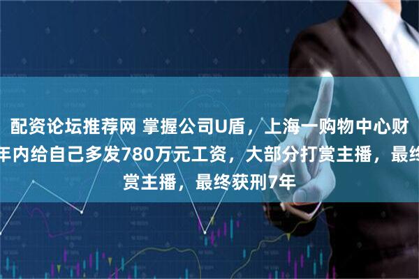 配资论坛推荐网 掌握公司U盾，上海一购物中心财务经理1年内给自己多发780万元工资，大部分打赏主播，最终获刑7年