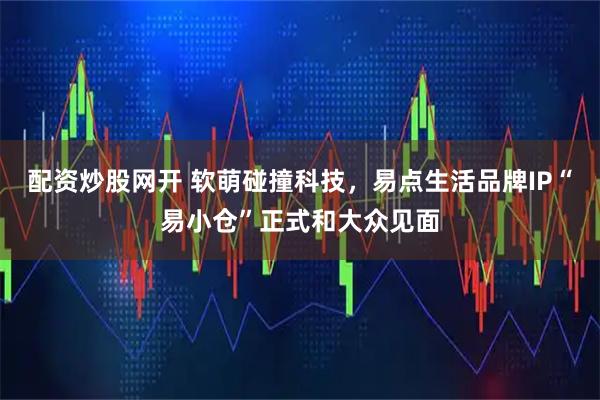 配资炒股网开 软萌碰撞科技，易点生活品牌IP“易小仓”正式和大众见面