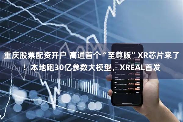 重庆股票配资开户 高通首个“至尊版”XR芯片来了！本地跑30亿参数大模型，XREAL首发