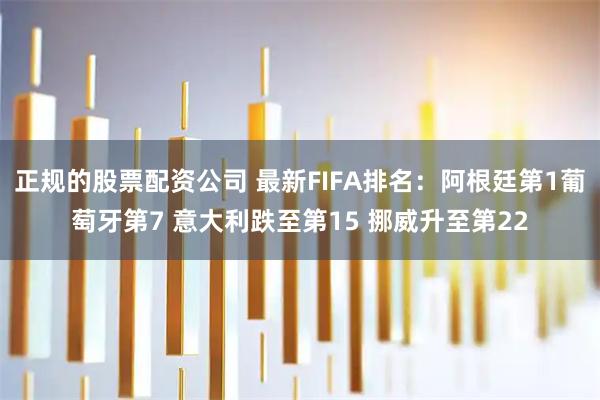 正规的股票配资公司 最新FIFA排名：阿根廷第1葡萄牙第7 意大利跌至第15 挪威升至第22