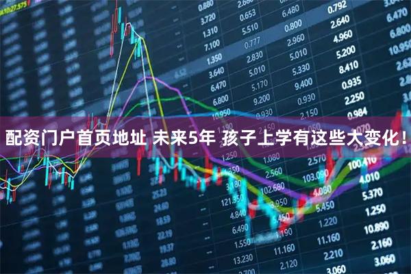 配资门户首页地址 未来5年 孩子上学有这些大变化！