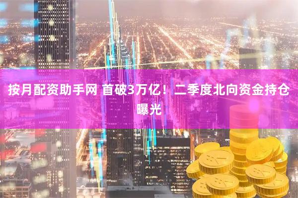 按月配资助手网 首破3万亿！二季度北向资金持仓曝光