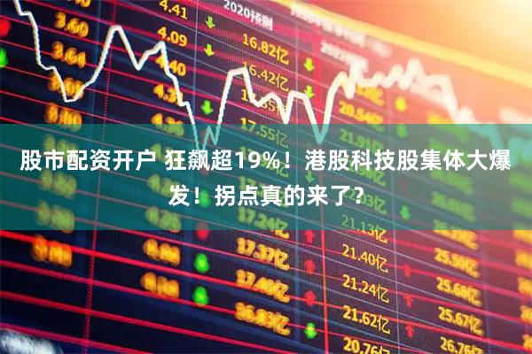 股市配资开户 狂飙超19%！港股科技股集体大爆发！拐点真的来了？