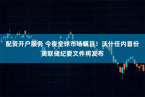 配资开户服务 今夜全球市场瞩目！沃什任内首份美联储纪要文件将发布
