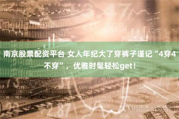 南京股票配资平台 女人年纪大了穿裤子谨记“4穿4不穿”，优雅时髦轻松get！