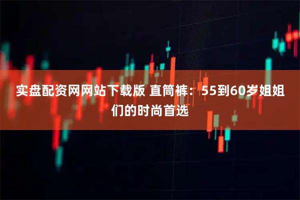 实盘配资网网站下载版 直筒裤:55到60岁姐姐们的时尚首选