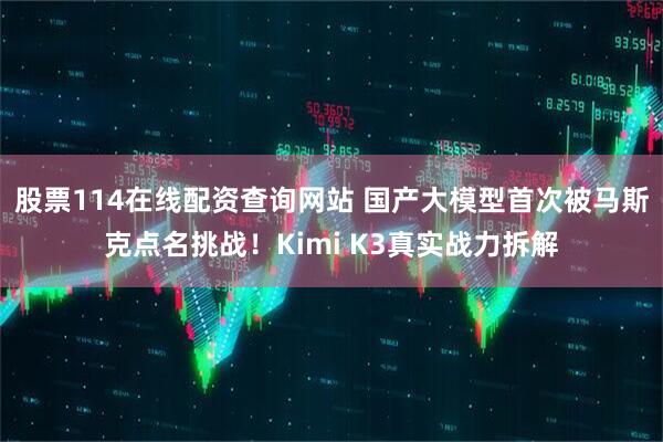 股票114在线配资查询网站 国产大模型首次被马斯克点名挑战！Kimi K3真实战力拆解