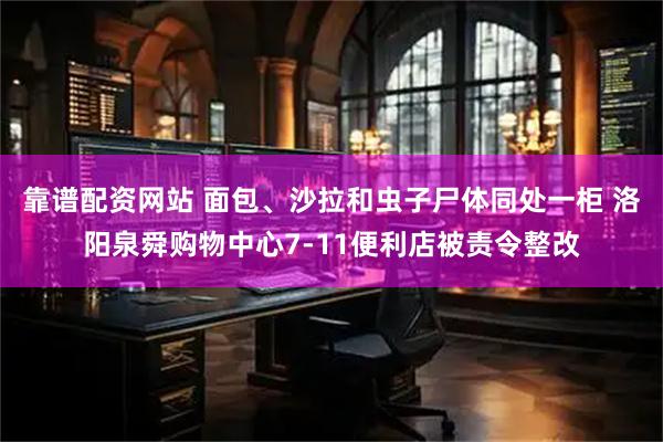 靠谱配资网站 面包、沙拉和虫子尸体同处一柜 洛阳泉舜购物中心7-11便利店被责令整改