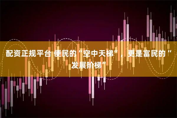 配资正规平台 便民的“空中天梯”，更是富民的“发展阶梯”