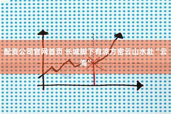 配资公司官网首页 长城脚下有凉方密云山水赴“云海”